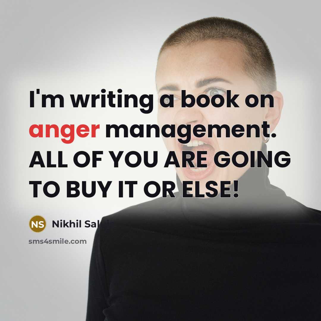 “I'm writing a book on anger management. ALL OF YOU ARE GOING TO BUY IT OR ELSE!” quote by Nikhil Saluja