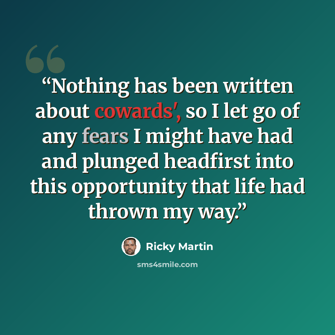 “Nothing has been written about cowards', so I let go of any fears I might have had and plunged headfirst into this opportunity that life had thrown my way.” quote by Ricky Martin