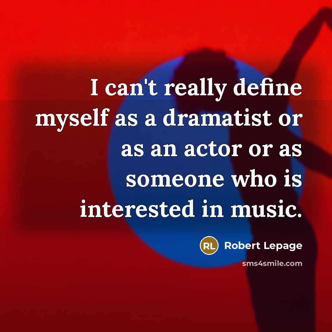 “I can't really define myself as a dramatist or as an actor or as someone who is interested in music.” quote by Robert Lepage