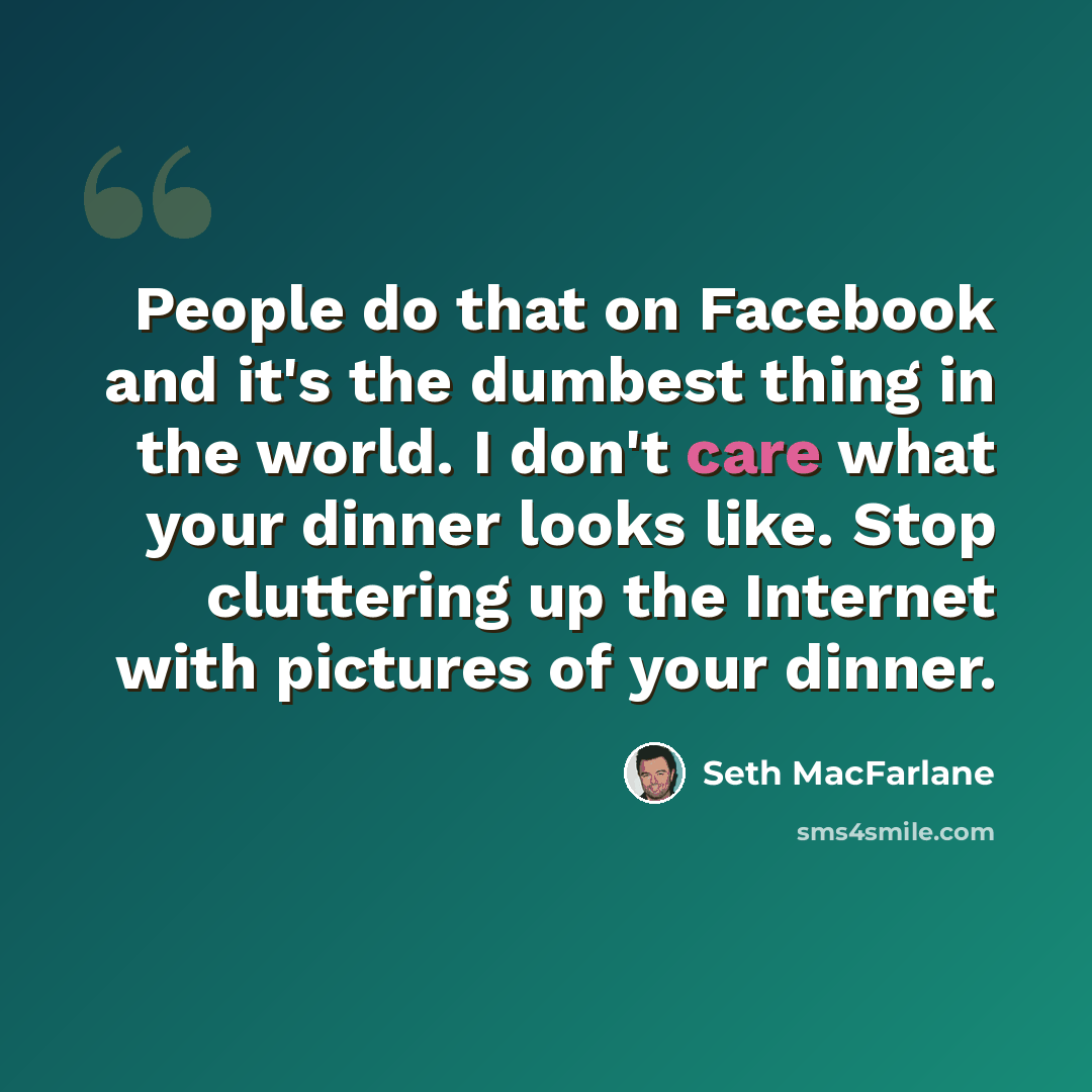 “People do that on Facebook and it's the dumbest thing in the world. I don't care what your dinner looks like. Stop cluttering up the Internet with pictures of your dinner.” quote by Seth MacFarlane