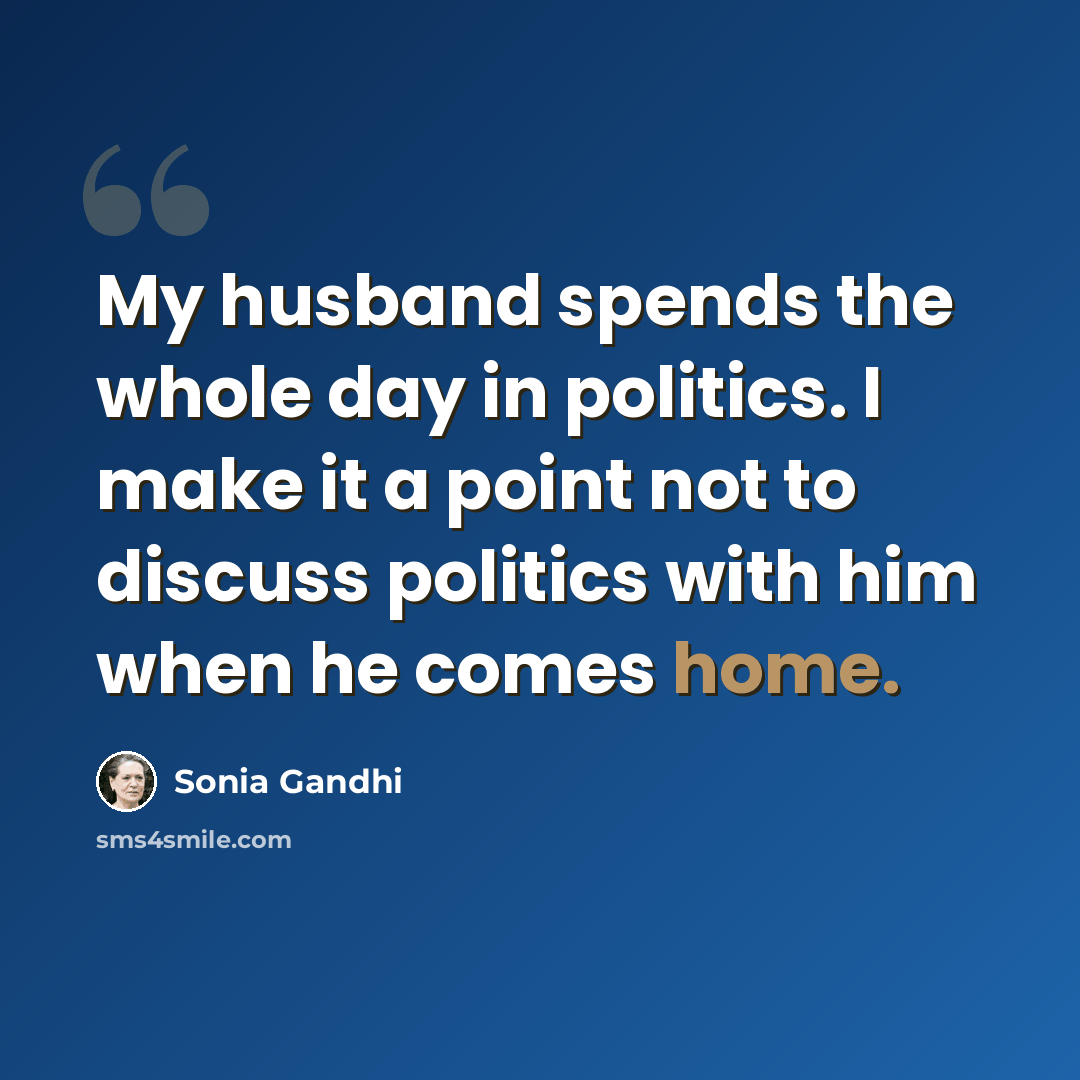 “My husband spends the whole day in politics. I make it a point not to discuss politics with him when he comes home.” quote by Sonia Gandhi