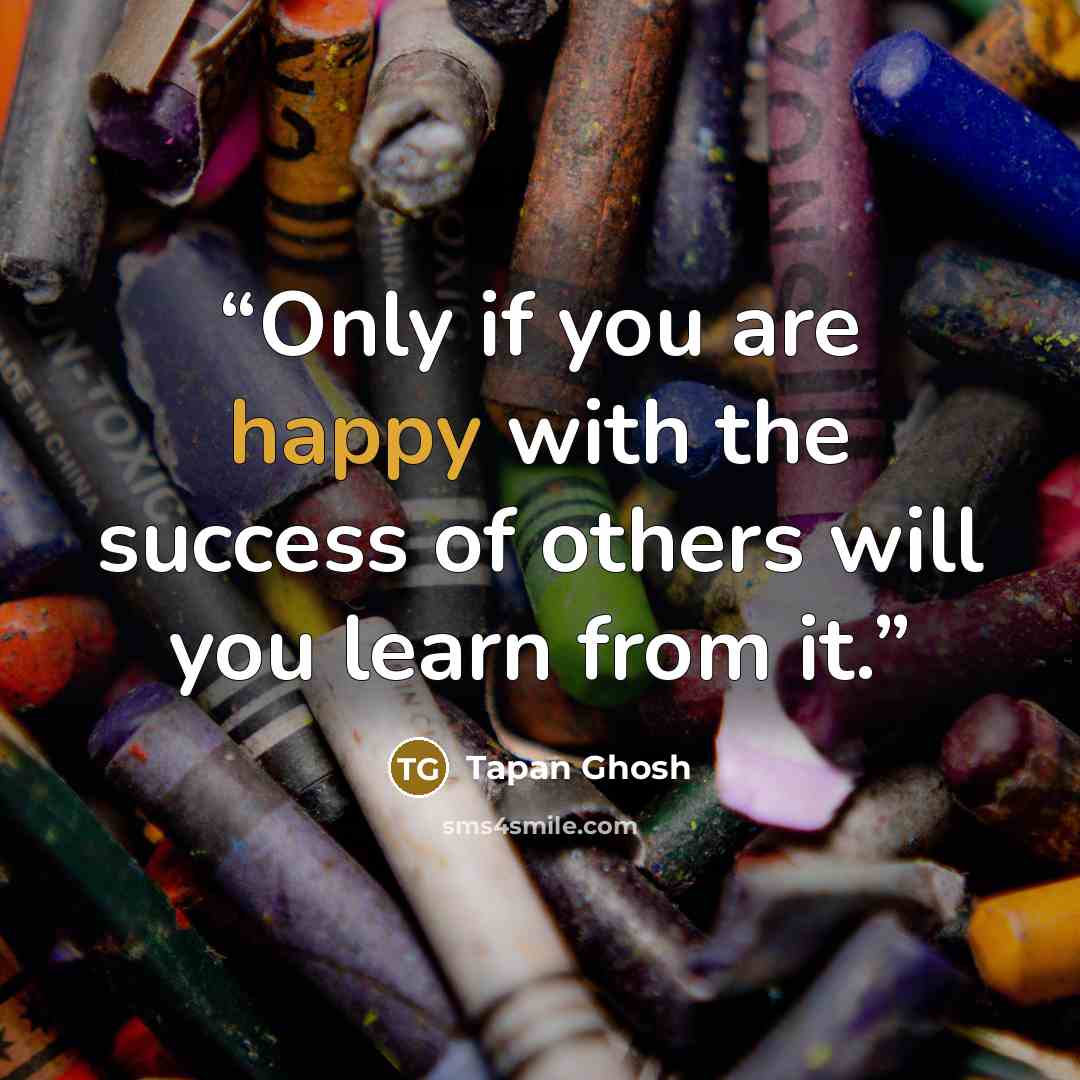 “Only if you are happy with the success of others will you learn from it.” quote by Tapan Ghosh