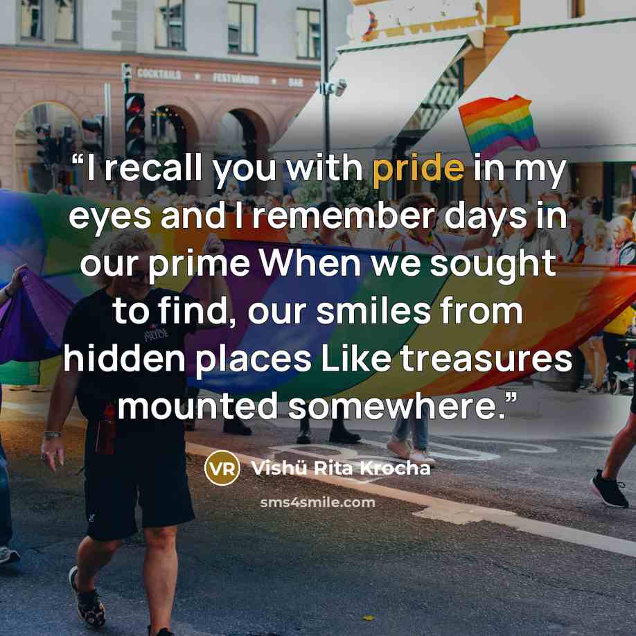 “I recall you with pride in my eyes and I remember days in our prime When we sought to find, our smiles from hidden places Like treasures mounted somewhere.” quote by Vishü Rita Krocha