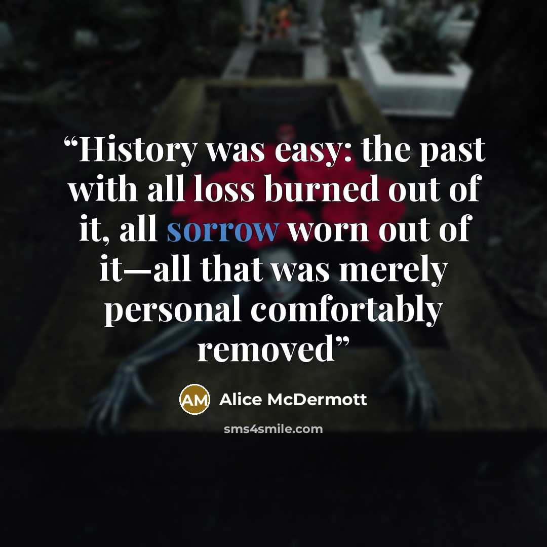 “History was easy: the past with all loss burned out of it, all sorrow worn out of it—all that was merely personal comfortably removed” quote by Alice McDermott