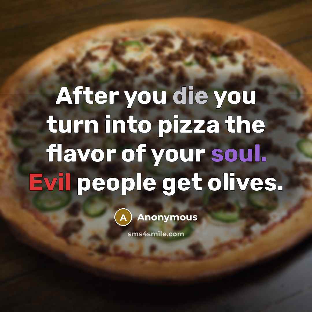 “After you die you turn into pizza the flavor of your soul. Evil people get olives.” quote by Anonymous