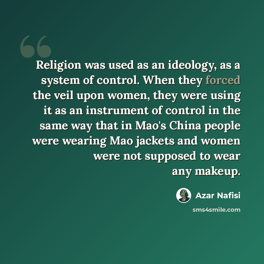 “Religion was used as an ideology, as a system of control. When they forced the veil upon women, they were using it as an instrument of control in the same way that in Mao's China people were wearing Mao jackets and women were not supposed to wear any makeup.” quote by Azar Nafisi