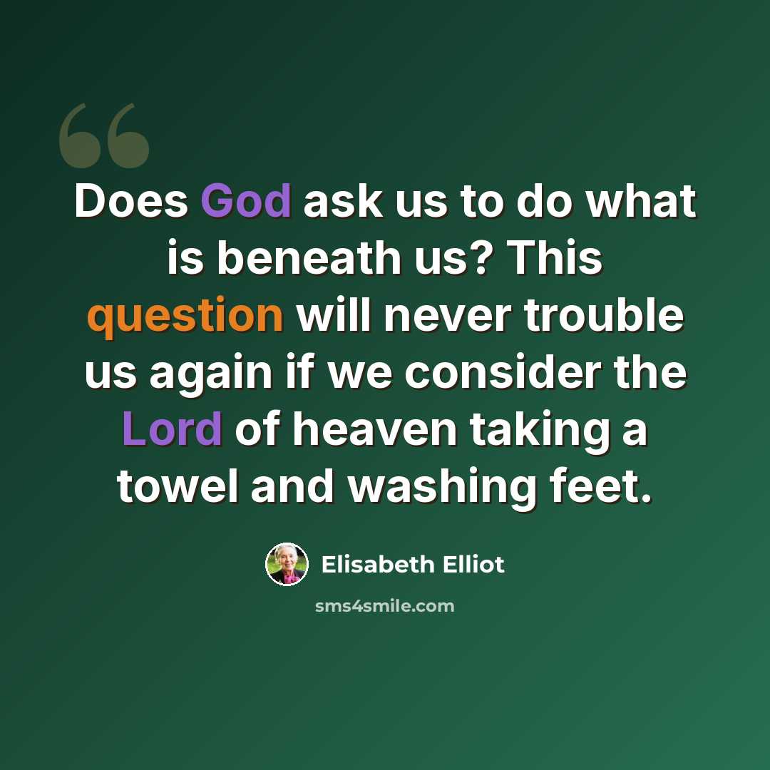 “Does God ask us to do what is beneath us? This question will never trouble us again if we consider the Lord of heaven taking a towel and washing feet.” quote by Elisabeth Elliot