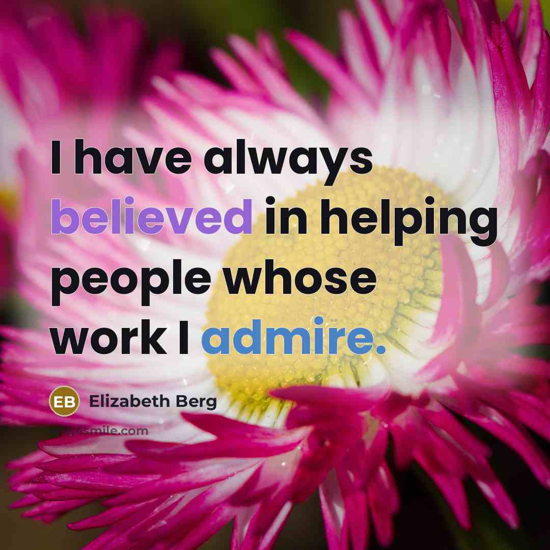 “I have always believed in helping people whose work I admire.” quote by Elizabeth Berg
