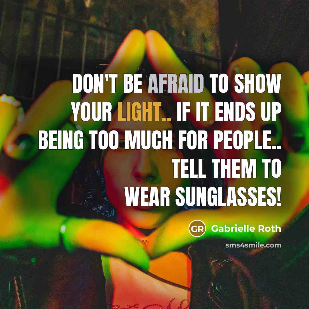 “Don't be afraid to show your light.. If it ends up being too much for people.. tell them to wear sunglasses!” quote by Gabrielle Roth