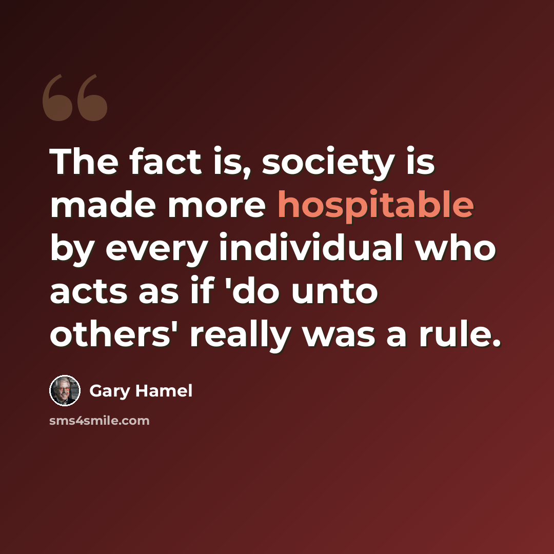 “The fact is, society is made more hospitable by every individual who acts as if 'do unto others' really was a rule.” quote by Gary Hamel