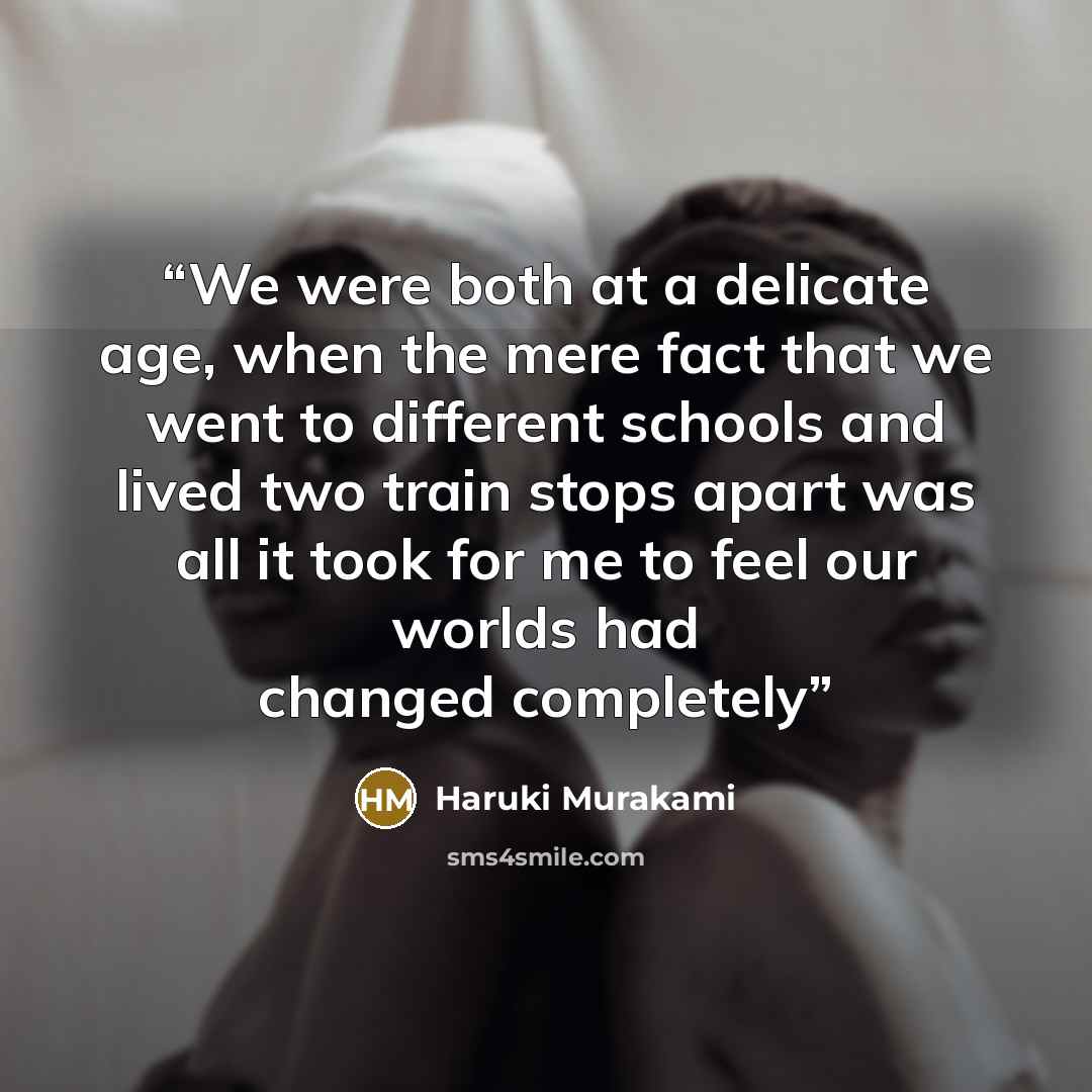 “We were both at a delicate age, when the mere fact that we went to different schools and lived two train stops apart was all it took for me to feel our worlds had changed completely” quote by Haruki Murakami