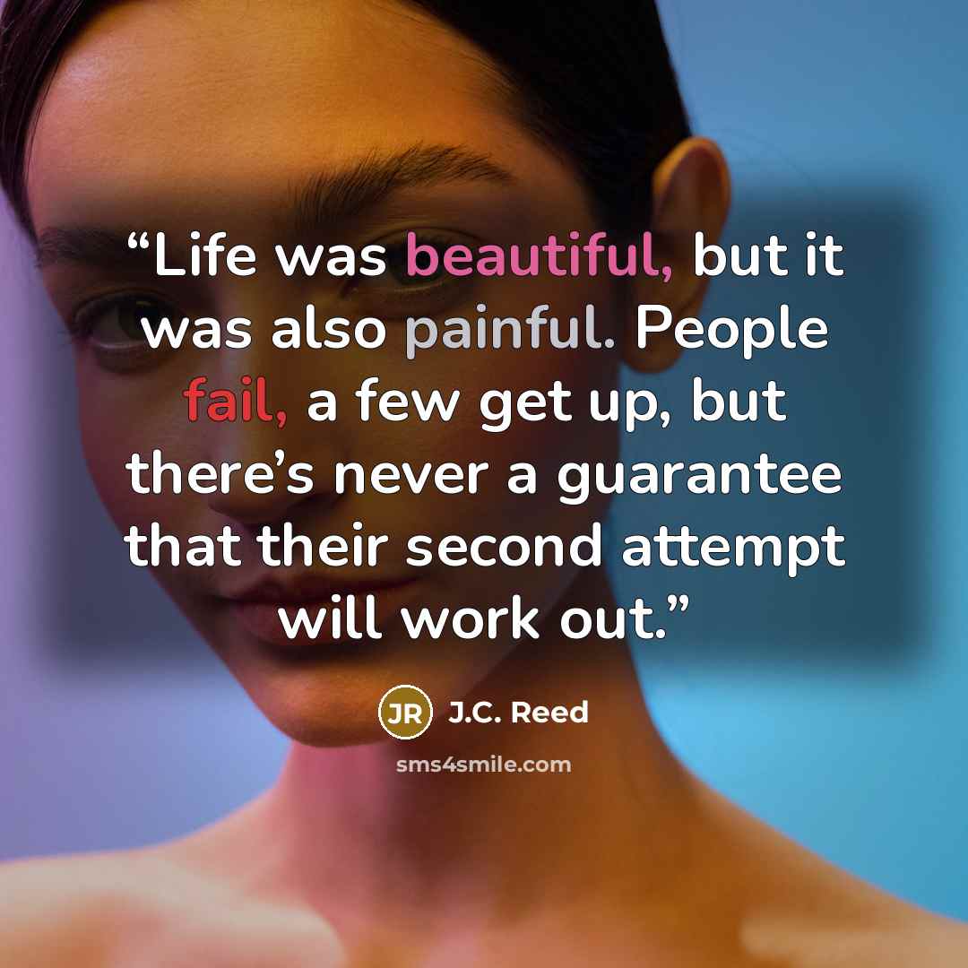 “Life was beautiful, but it was also painful. People fail, a few get up, but there’s never a guarantee that their second attempt will work out.” quote by J.C. Reed