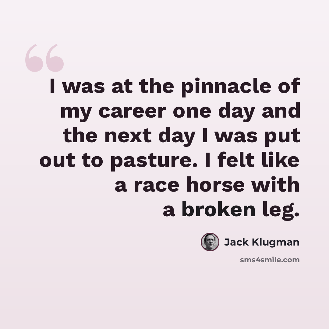 “I was at the pinnacle of my career one day and the next day I was put out to pasture. I felt like a race horse with a broken leg.” quote by Jack Klugman