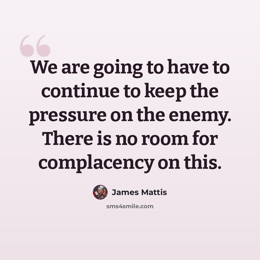 “We are going to have to continue to keep the pressure on the enemy. There is no room for complacency on this.” quote by James Mattis