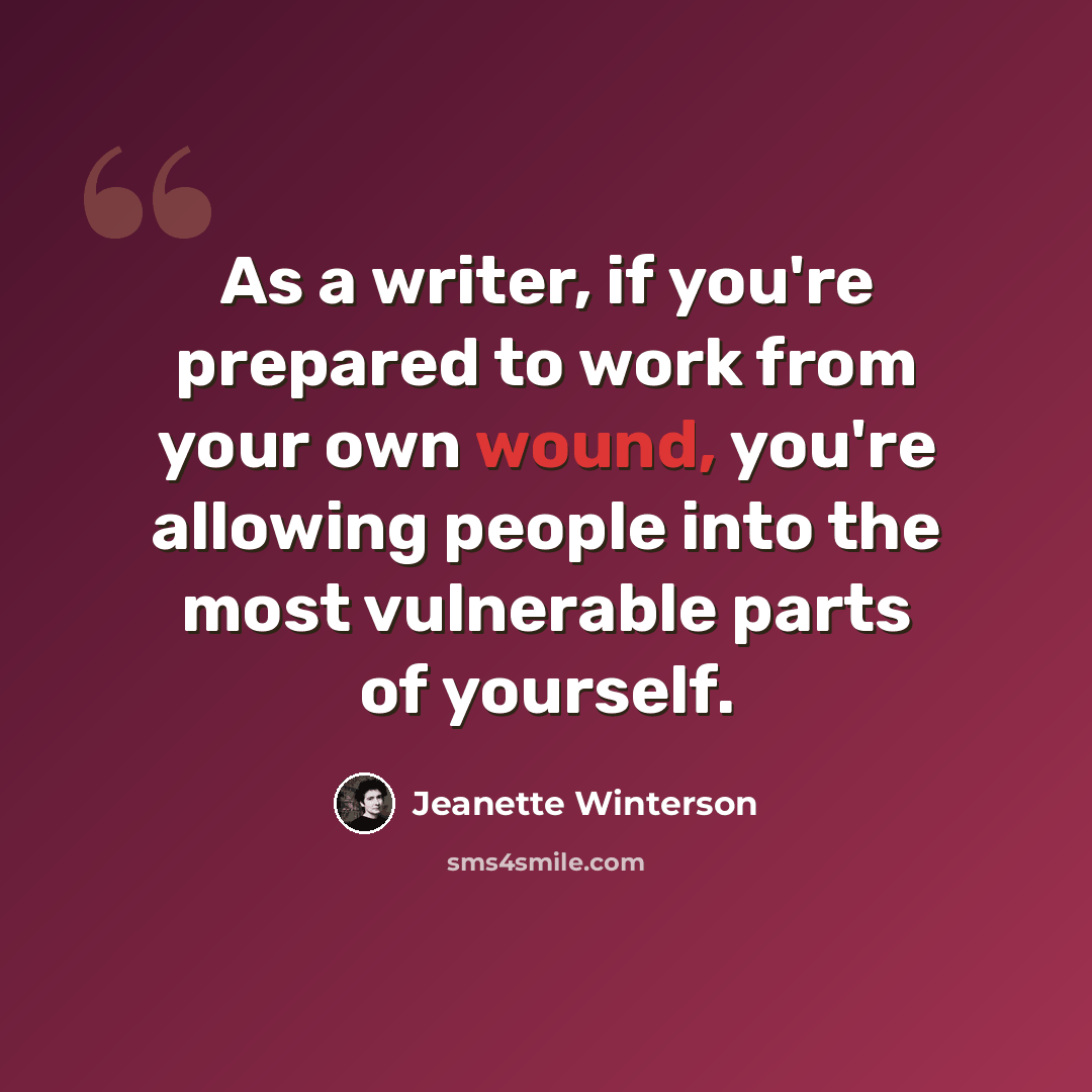 “As a writer, if you're prepared to work from your own wound, you're allowing people into the most vulnerable parts of yourself.” quote by Jeanette Winterson
