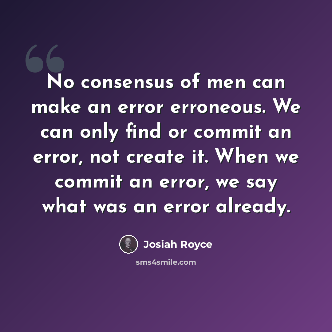 “No consensus of men can make an error erroneous. We can only find or commit an error, not create it. When we commit an error, we say what was an error already.” quote by Josiah Royce