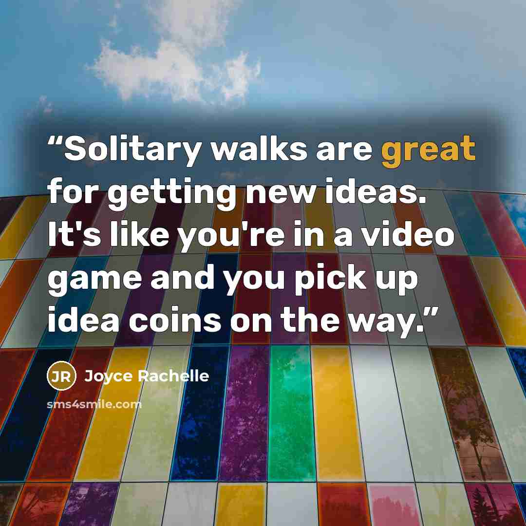 “Solitary walks are great for getting new ideas. It's like you're in a video game and you pick up idea coins on the way.” quote by Joyce Rachelle