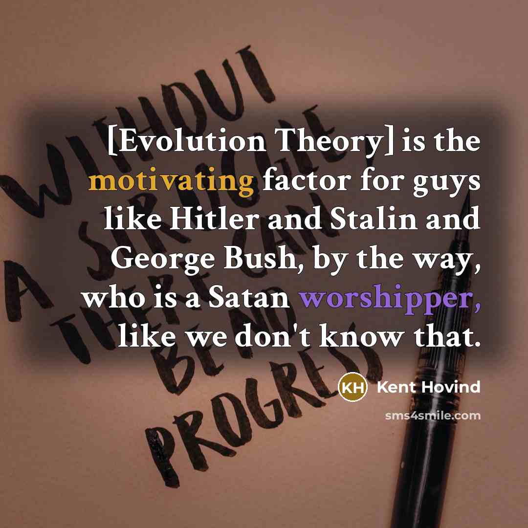 “[Evolution Theory] is the motivating factor for guys like Hitler and Stalin and George Bush, by the way, who is a Satan worshipper, like we don't know that.” quote by Kent Hovind
