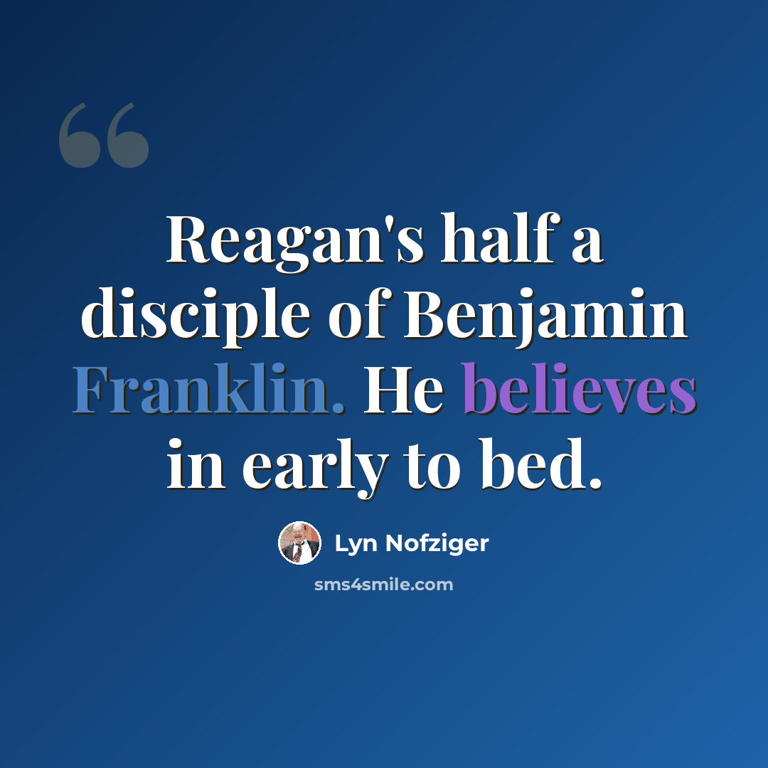 “Reagan's half a disciple of Benjamin Franklin. He believes in early to bed.” quote by Lyn Nofziger
