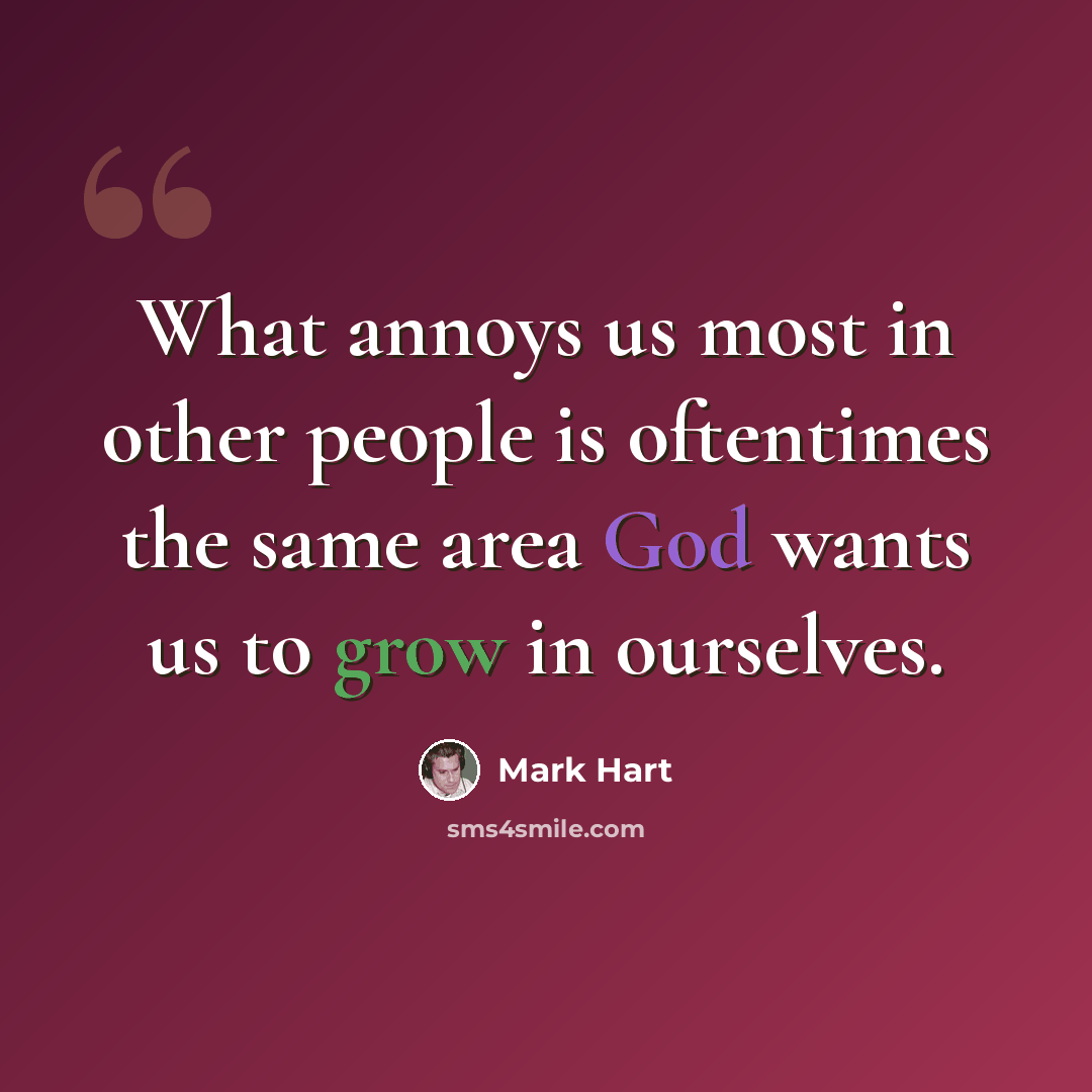 “What annoys us most in other people is oftentimes the same area God wants us to grow in ourselves.” quote by Mark Hart