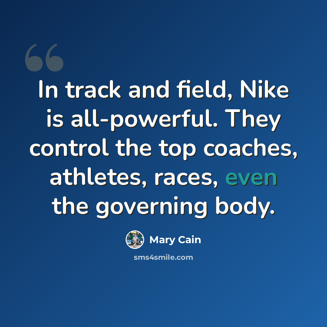“In track and field, Nike is all-powerful. They control the top coaches, athletes, races, even the governing body.” quote by Mary Cain