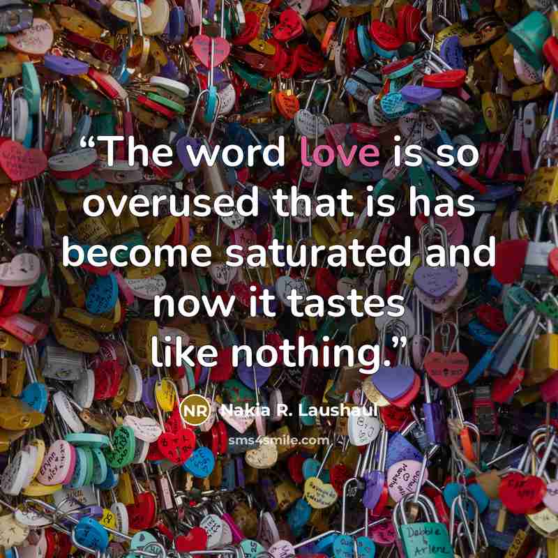 “The word love is so overused that is has become saturated and now it tastes like nothing.” quote by Nakia R. Laushaul