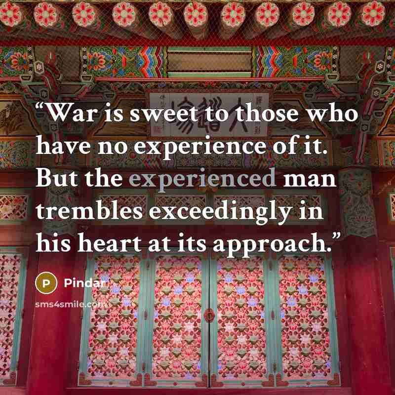 “War is sweet to those who have no experience of it. But the experienced man trembles exceedingly in his heart at its approach.” quote by Pindar