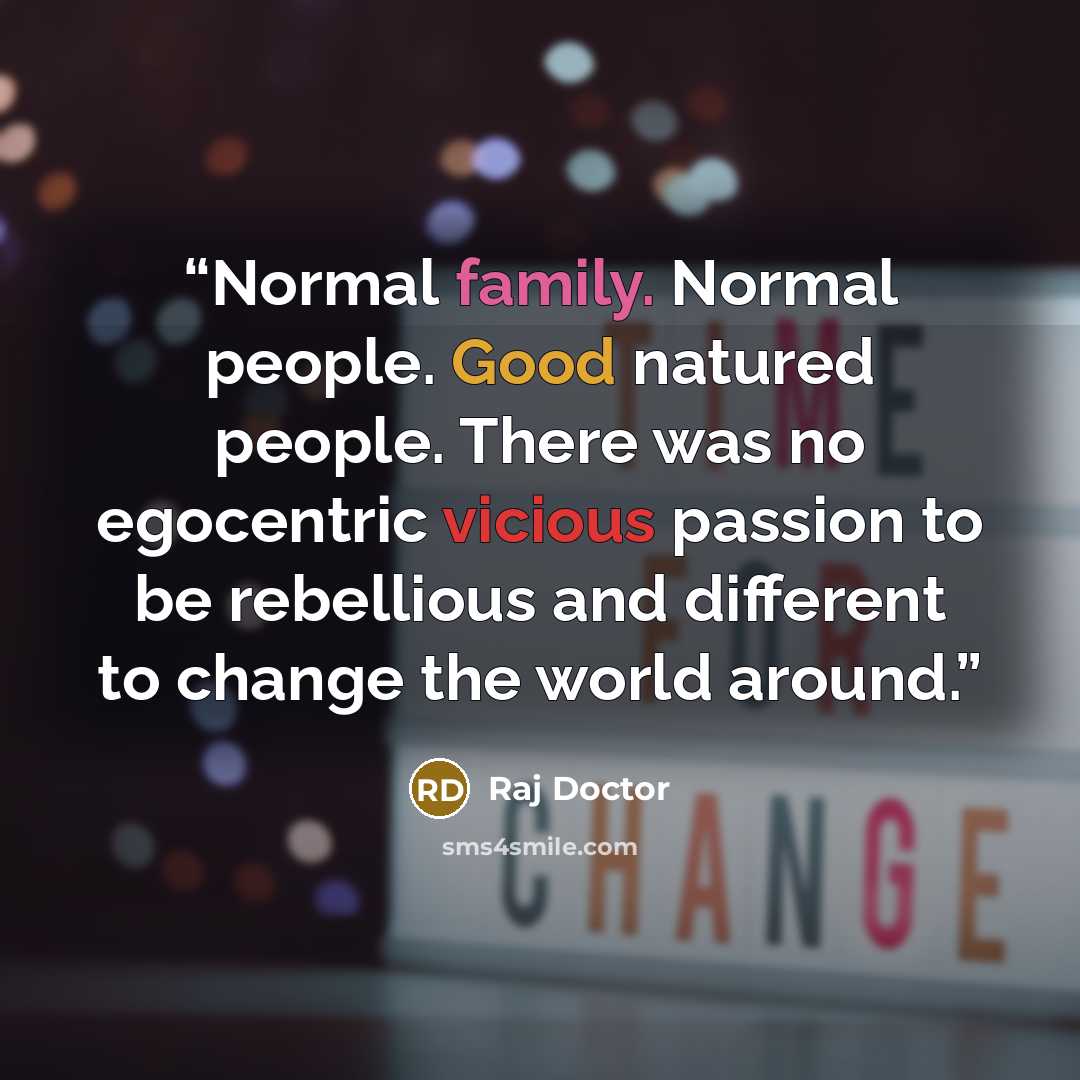“Normal family. Normal people. Good natured people. There was no egocentric vicious passion to be rebellious and different to change the world around.” quote by Raj Doctor