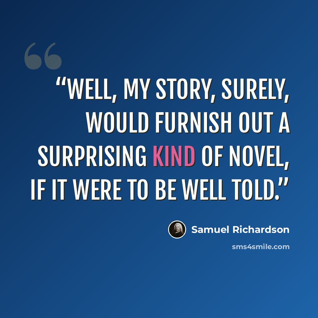 “Well, my story, surely, would furnish out a surprising kind of novel, if it were to be well told.” quote by Samuel Richardson