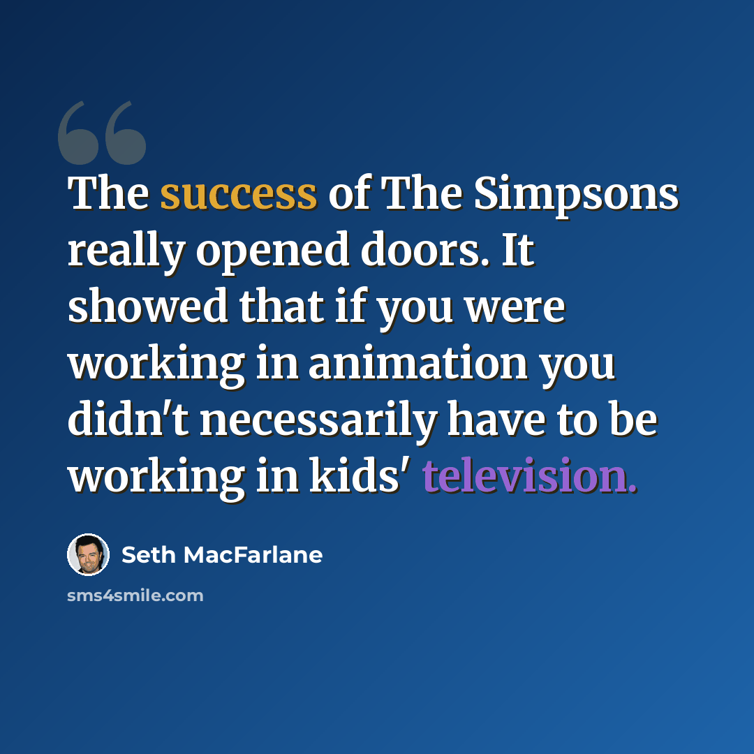 “The success of The Simpsons really opened doors. It showed that if you were working in animation you didn't necessarily have to be working in kids' television.” quote by Seth MacFarlane