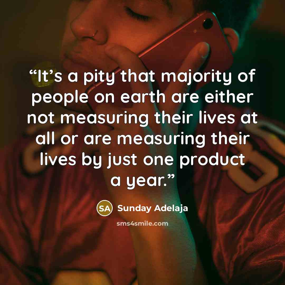 “It’s a pity that majority of people on earth are either not measuring their lives at all or are measuring their lives by just one product a year.” quote by Sunday Adelaja