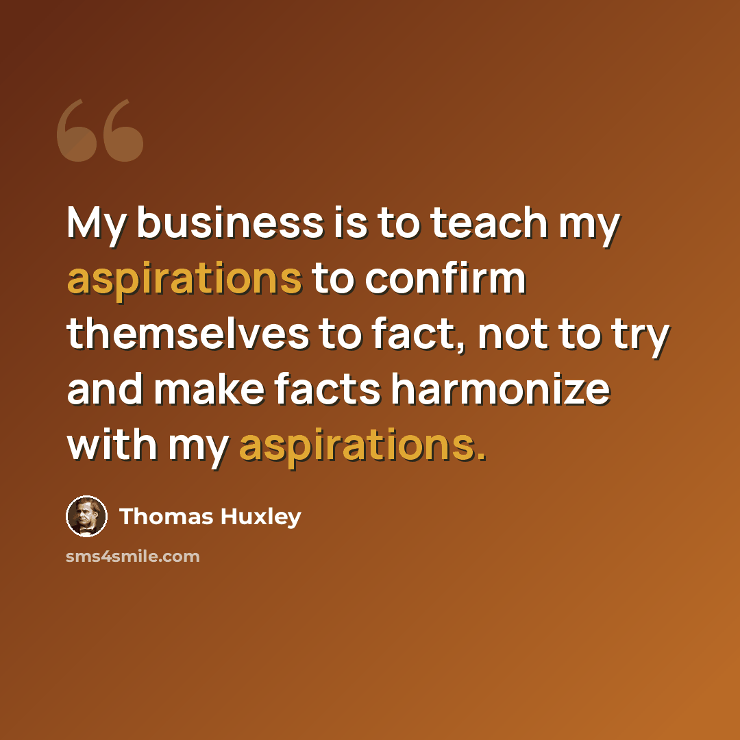“My business is to teach my aspirations to confirm themselves to fact, not to try and make facts harmonize with my aspirations.” quote by Thomas Huxley