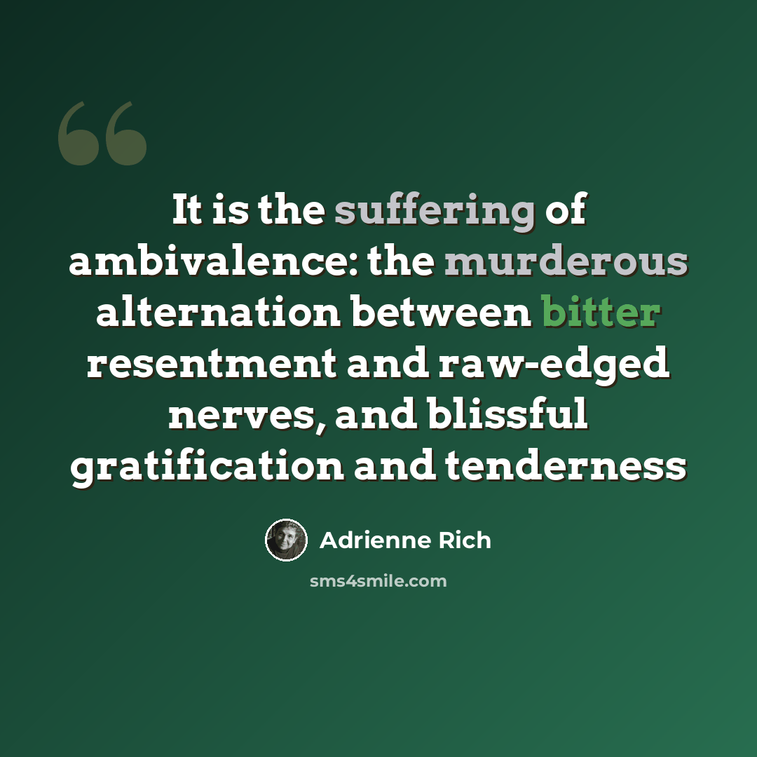 “It is the suffering of ambivalence: the murderous alternation between bitter resentment and raw-edged nerves, and blissful gratification and tenderness” quote by Adrienne Rich