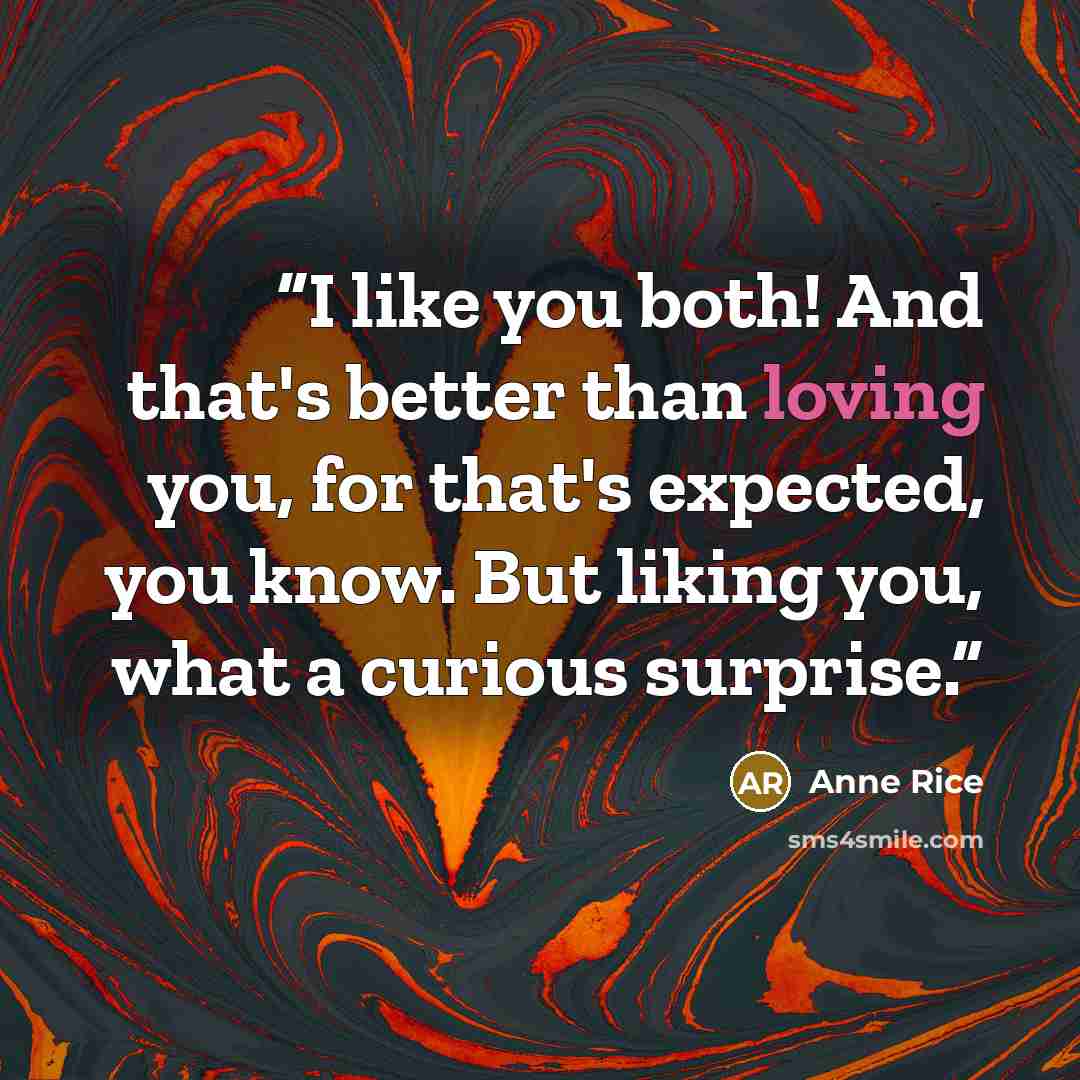 “I like you both! And that's better than loving you, for that's expected, you know. But liking you, what a curious surprise.” quote by Anne Rice