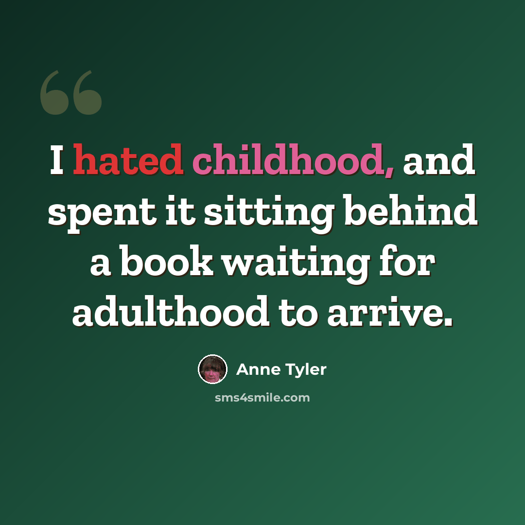 “I hated childhood, and spent it sitting behind a book waiting for adulthood to arrive.” quote by Anne Tyler