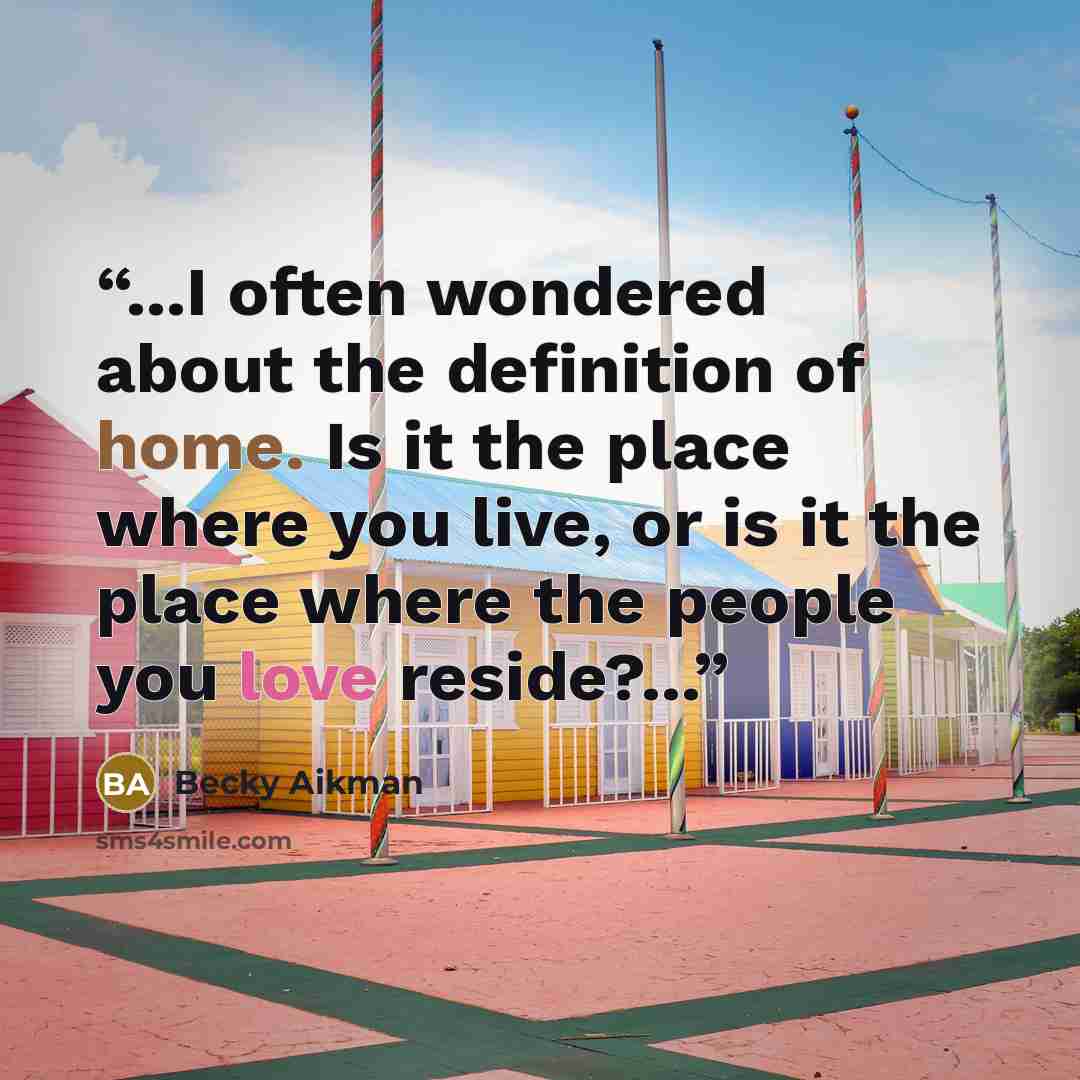 “...I often wondered about the definition of home. Is it the place where you live, or is it the place where the people you love reside?...” quote by Becky Aikman