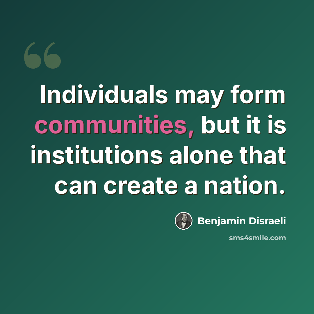 “Individuals may form communities, but it is institutions alone that can create a nation.” quote by Benjamin Disraeli