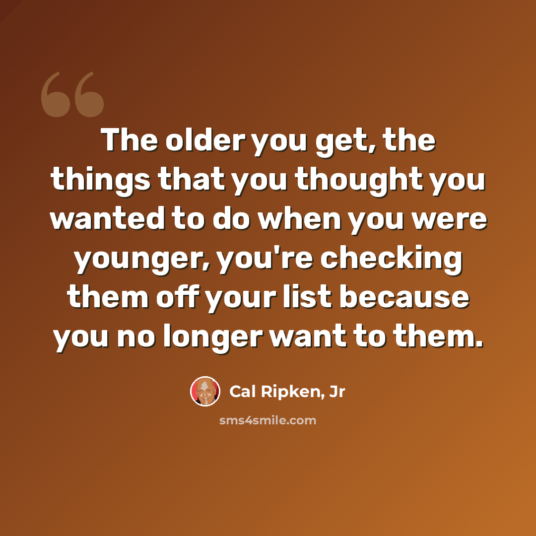 “The older you get, the things that you thought you wanted to do when you were younger, you're checking them off your list because you no longer want to them.” quote by Cal Ripken, Jr