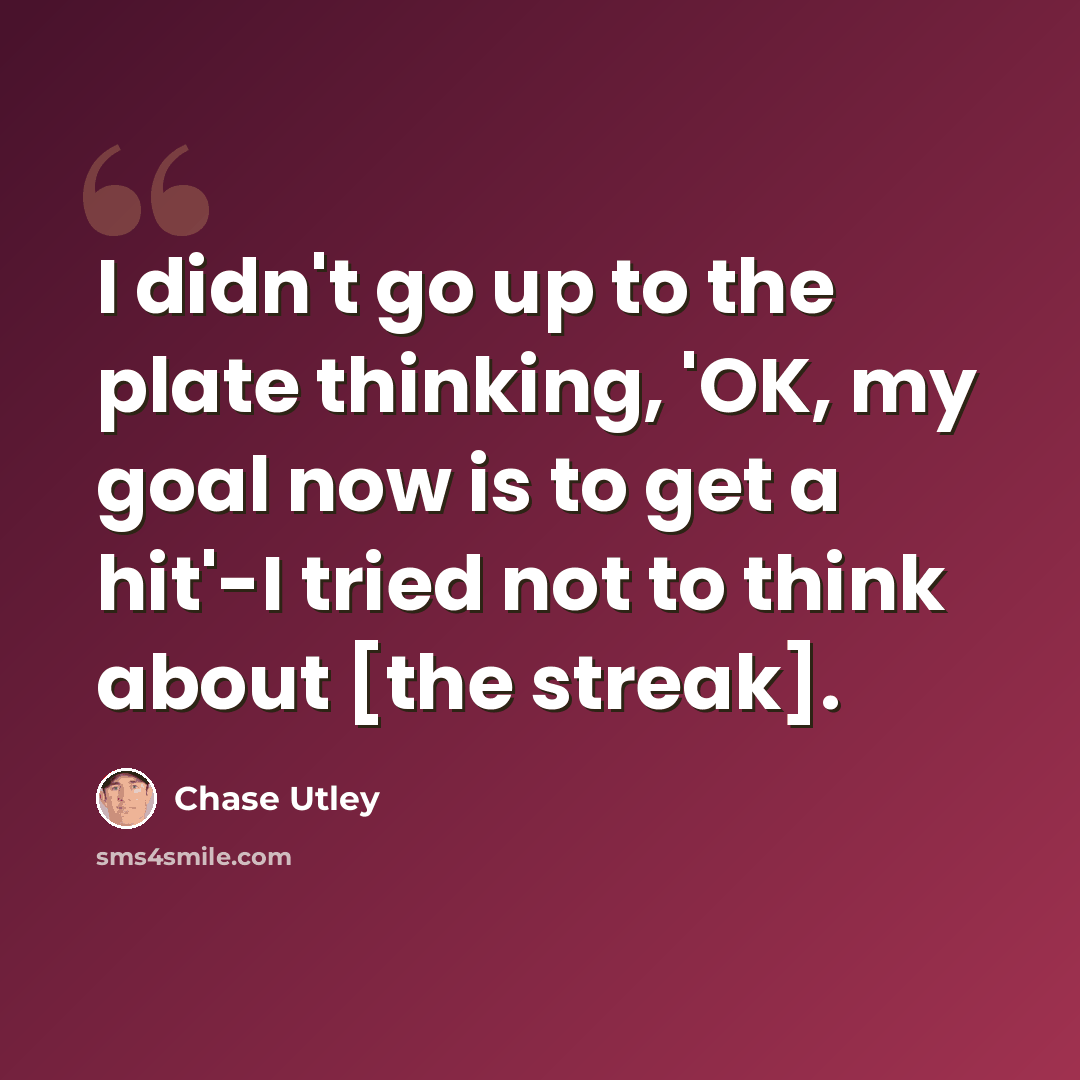 “I didn't go up to the plate thinking, 'OK, my goal now is to get a hit'-I tried not to think about [the streak].” quote by Chase Utley