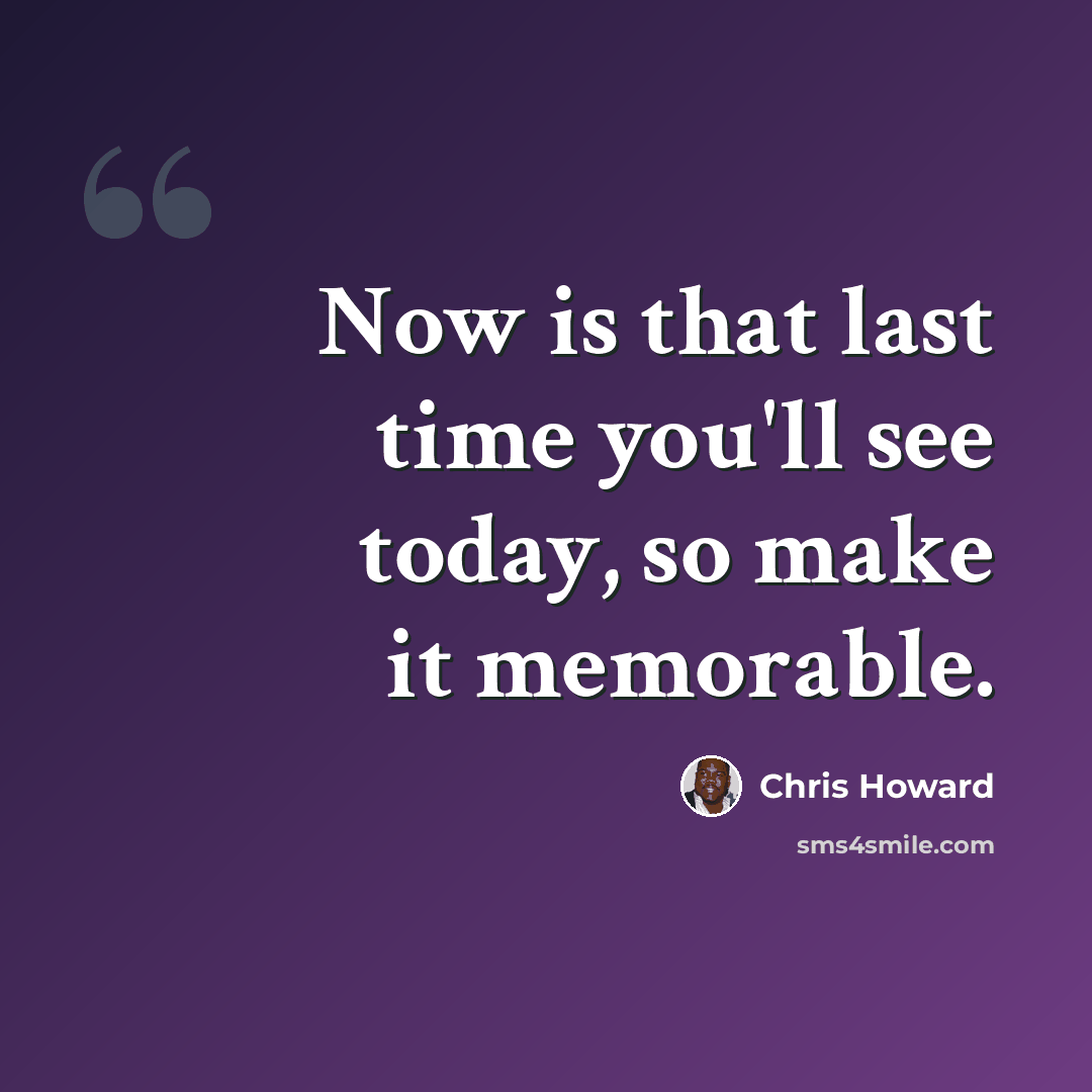 “Now is that last time you'll see today, so make it memorable.” quote by Chris Howard