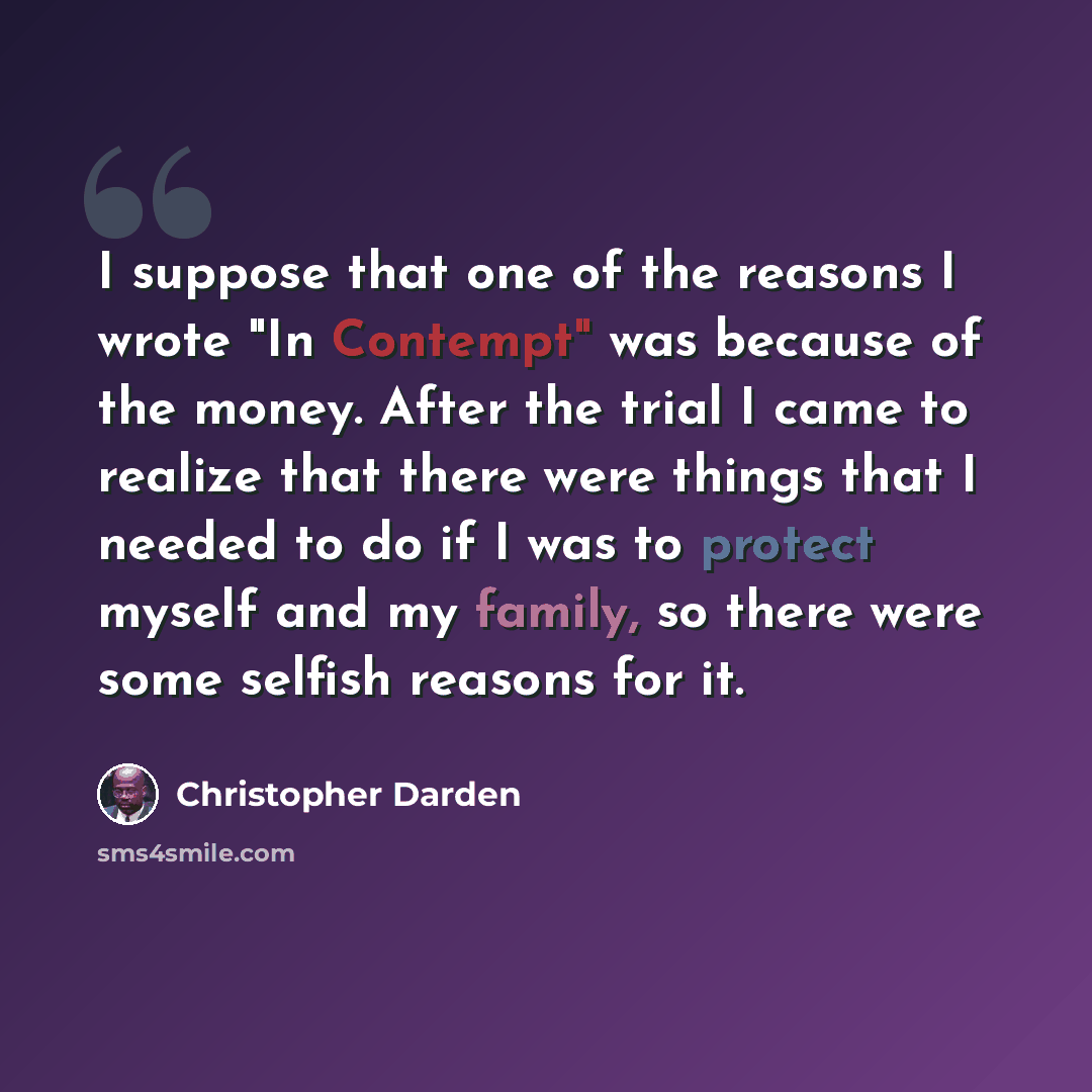 “I suppose that one of the reasons I wrote "In Contempt" was because of the money. After the trial I came to realize that there were things that I needed to do if I was to protect myself and my family, so there were some selfish reasons for it.” quote by Christopher Darden