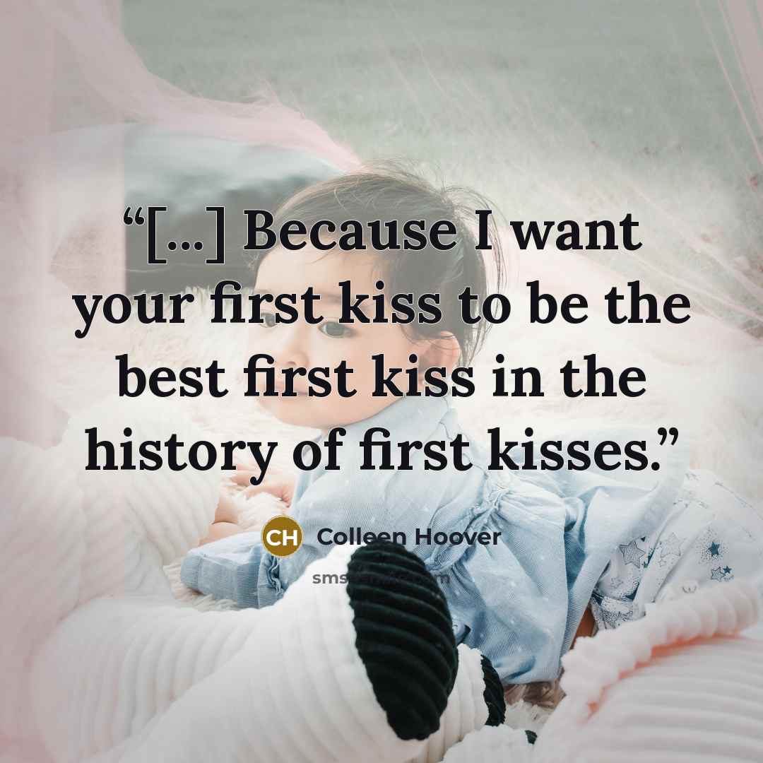 “[...] Because I want your first kiss to be the best first kiss in the history of first kisses.” quote by Colleen Hoover