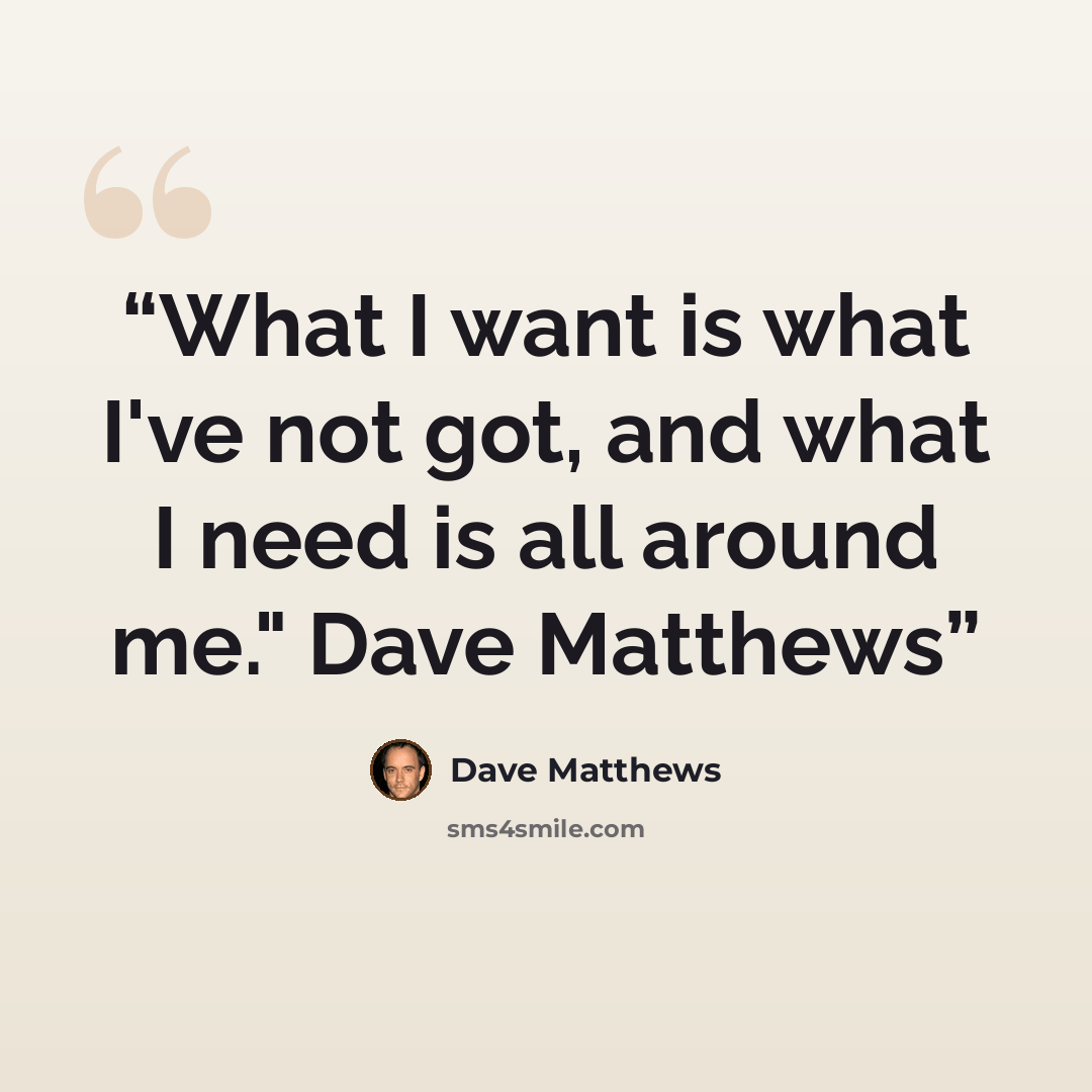 “What I want is what I've not got, and what I need is all around me." Dave Matthews” quote by Dave Matthews