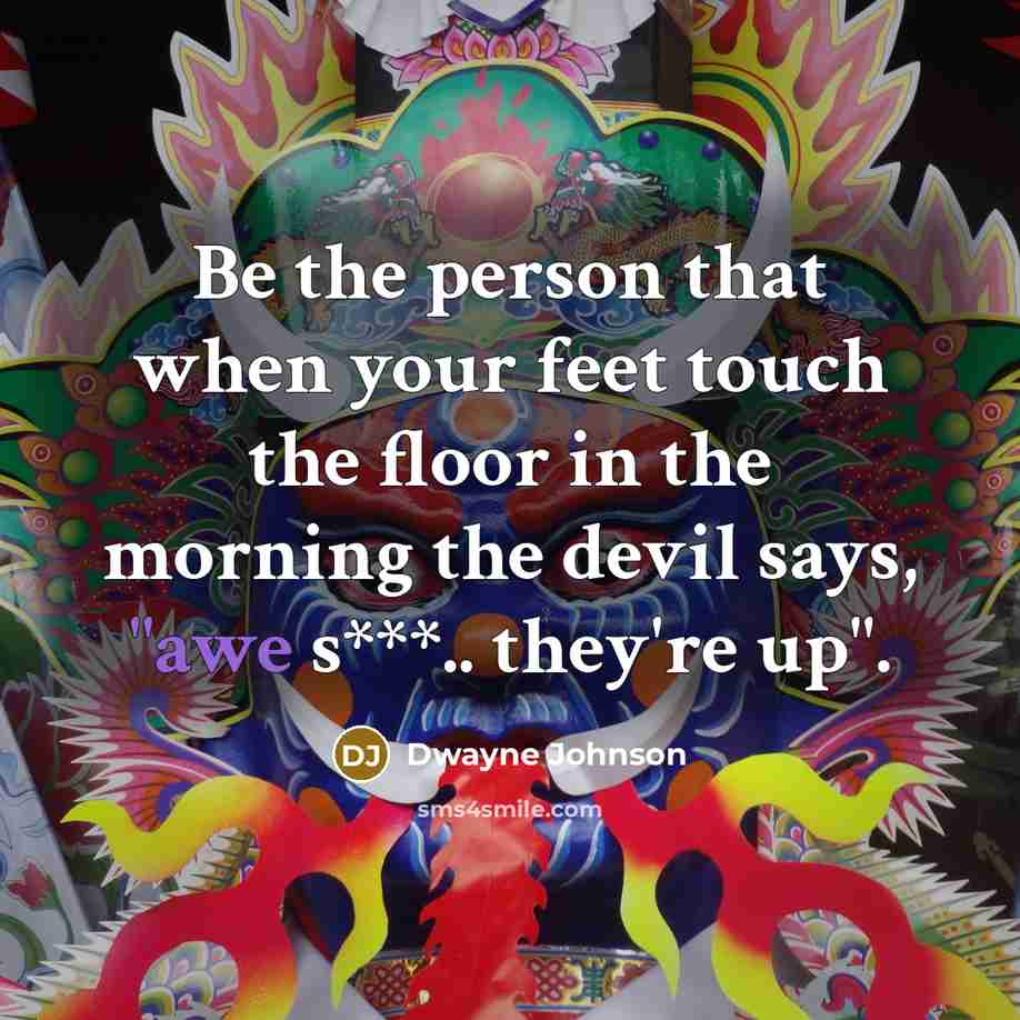 “Be the person that when your feet touch the floor in the morning the devil says, "awe s***.. they're up".” quote by Dwayne Johnson