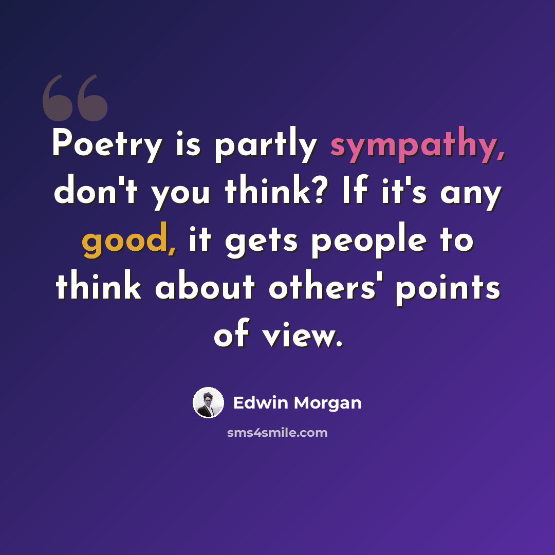 “Poetry is partly sympathy, don't you think? If it's any good, it gets people to think about others' points of view.” quote by Edwin Morgan