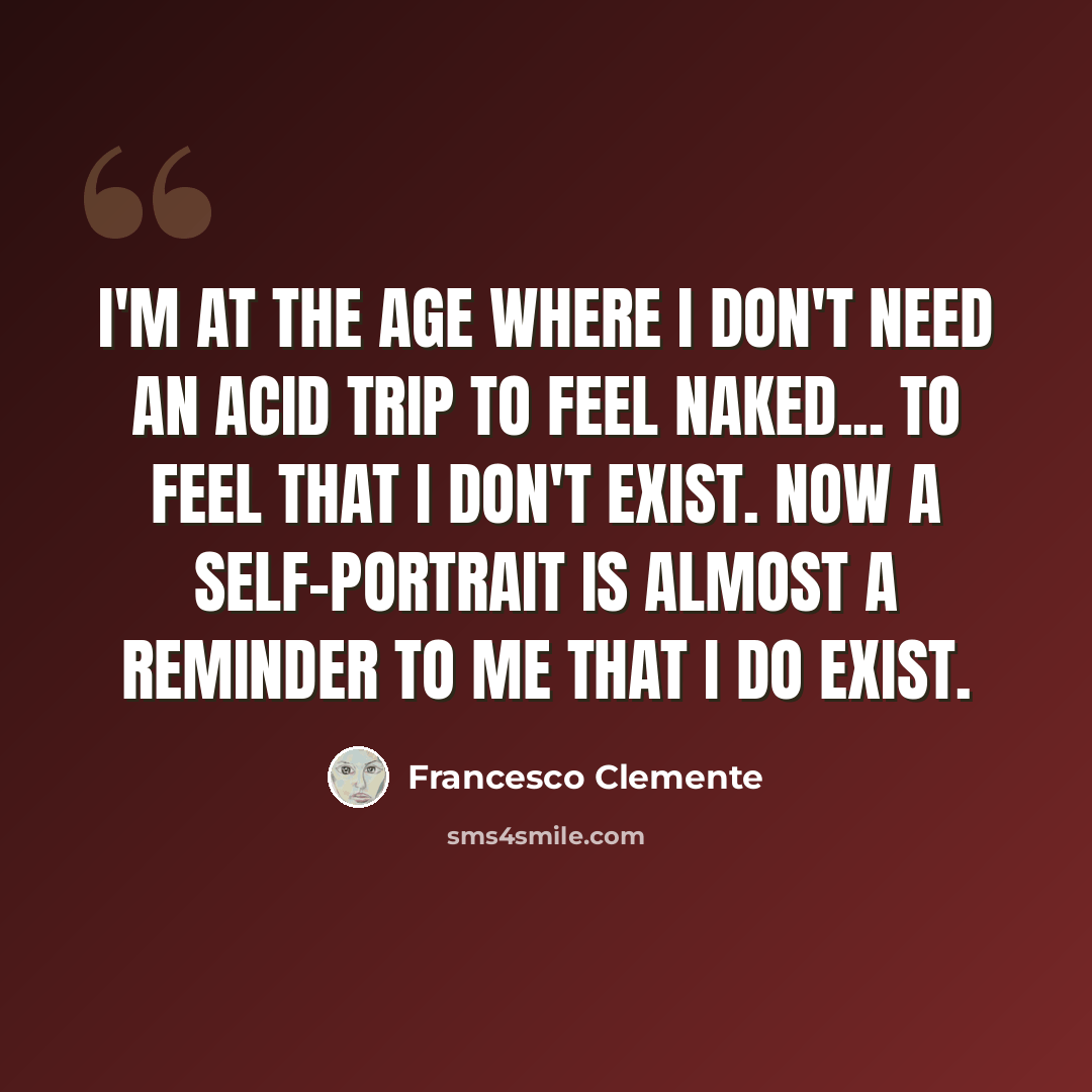 “I'm at the age where I don't need an acid trip to feel naked... to feel that I don't exist. Now a self-portrait is almost a reminder to me that I do exist.” quote by Francesco Clemente