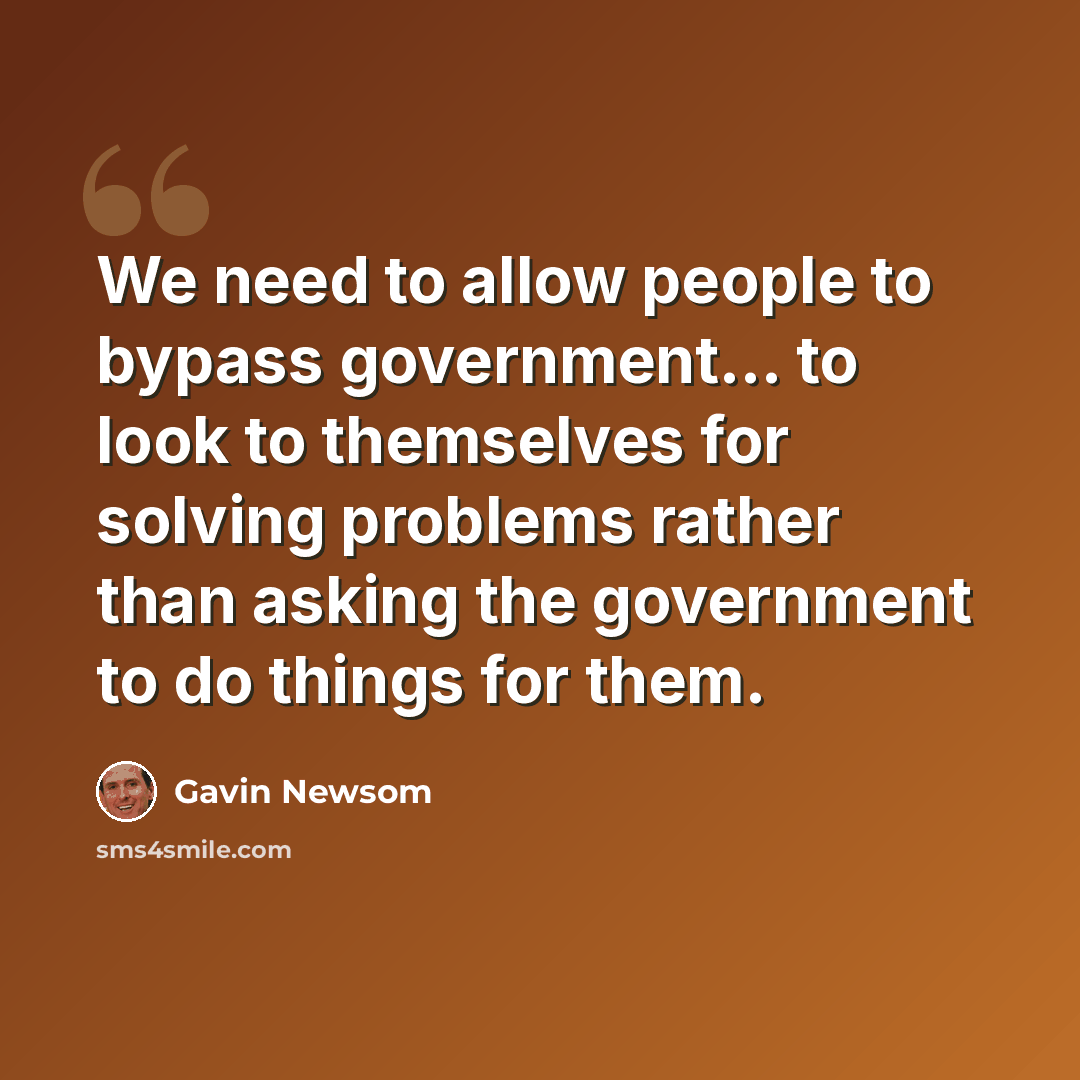 “We need to allow people to bypass government... to look to themselves for solving problems rather than asking the government to do things for them.” quote by Gavin Newsom