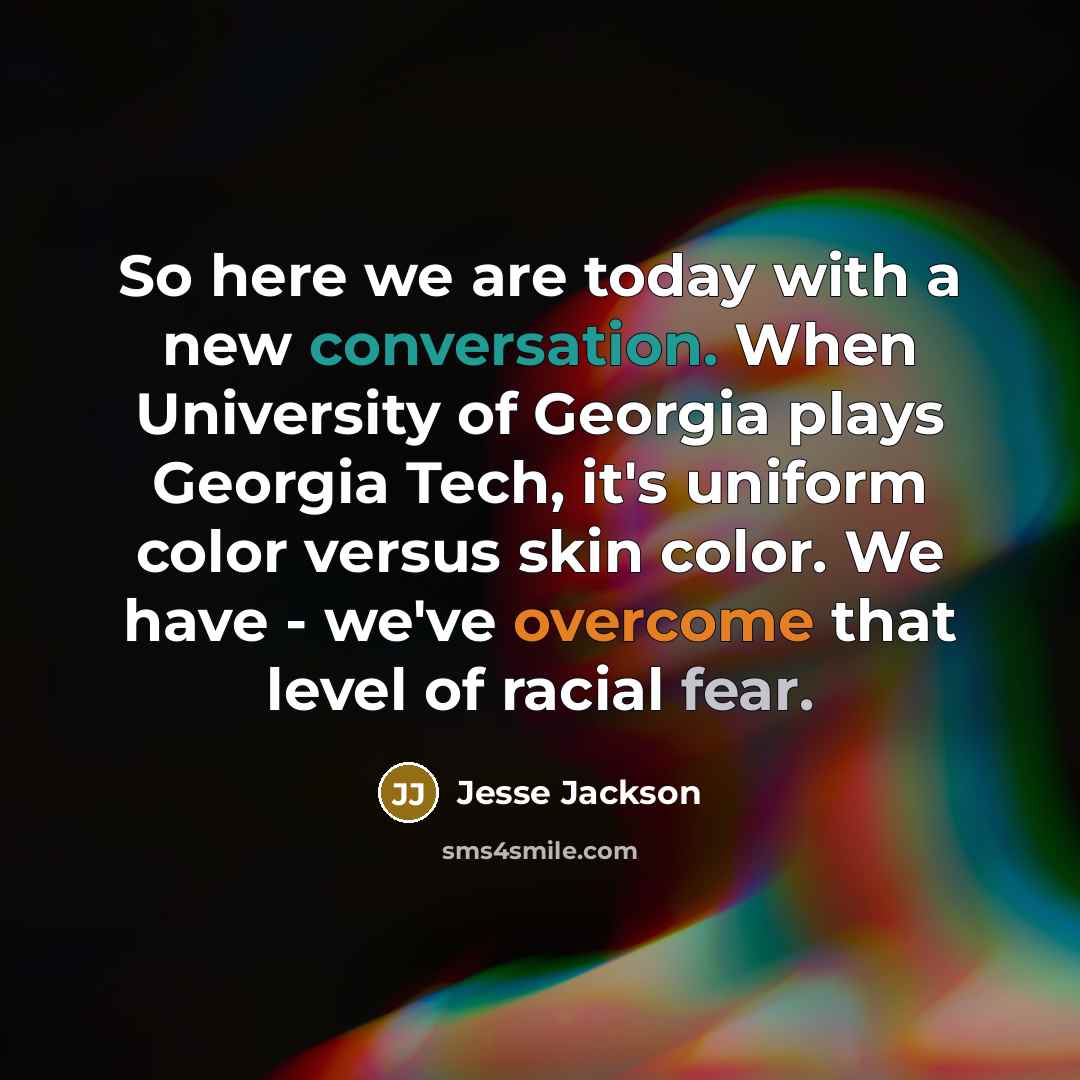 “So here we are today with a new conversation. When University of Georgia plays Georgia Tech, it's uniform color versus skin color. We have - we've overcome that level of racial fear.” quote by Jesse Jackson