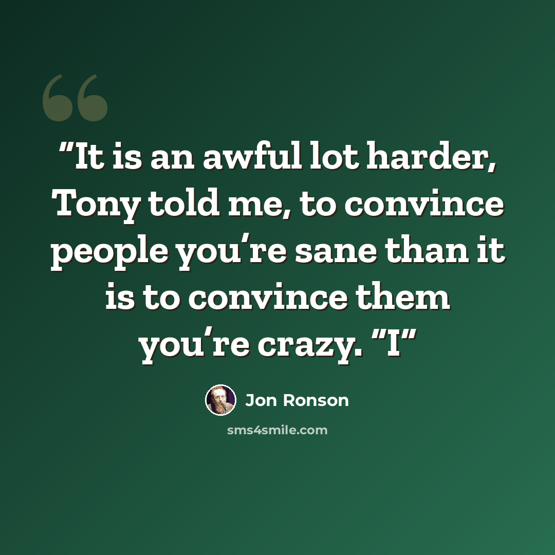 “It is an awful lot harder, Tony told me, to convince people you’re sane than it is to convince them you’re crazy. “I” quote by Jon Ronson