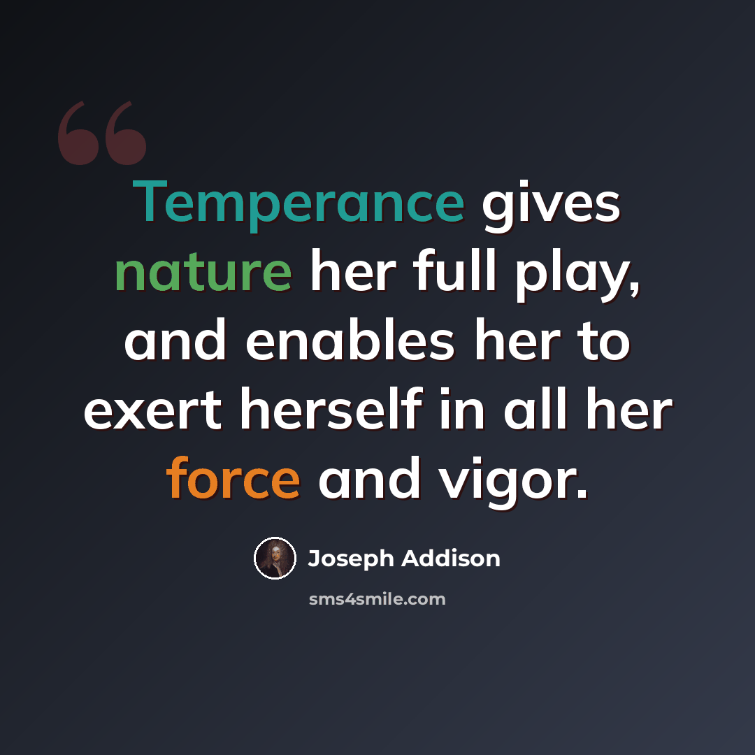 “Temperance gives nature her full play, and enables her to exert herself in all her force and vigor.” quote by Joseph Addison